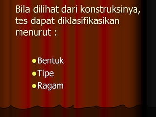 Bila dilihat dari konstruksinya,
tes dapat diklasifikasikan
menurut :
Bentuk
Tipe
Ragam
 