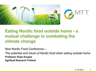 New Nordic Food Conference –
The potential and future of Nordic food when eating outside home
Professor Sirpa Kurppa
Agrifood Research Finland
Eating Nordic food outside home - a
mutual challenge in combating the
climate change
11.10.2011 1
 
