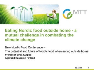 New Nordic Food Conference –  The potential and future of Nordic food when eating outside home Professor Sirpa Kurppa  Agrifood Research Finland  Eating Nordic food outside home - a mutual challenge in combating the climate change  17.12.11 