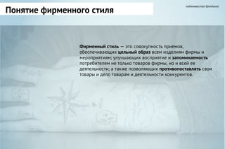 Понятие фирменного стиля
подмножество брендинга
Фирменный стиль — это совокупность приемов,
обеспечивающих цельный образ всем изделиям фирмы и
мероприятиям; улучшающих восприятие и запоминаемость
потребителем не только товаров фирмы, но и всей ее
деятельности; а также позволяющих противопоставлять свои
товары и дело товарам и деятельности конкурентов.
 