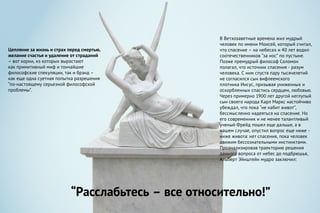 Цепляние за жизнь и страх перед смертью,
желание счастья и удаление от страданий
– вот корни, из которых вырастают
как примитивный миф и тончайшие
философские спекуляции, так и брэнд –
как еще одна суетная попытка разрешения
“по-настоящему серьезной философской
проблемы”.
В Ветхозаветные времена жил мудрый
человек по имени Моисей, который считал,
что спасение – на небесах и 40 лет водил
соотечественников “за нос” по пустыне.
Позже премудрый философ Соломон
полагал, что источник спасения - разум
человека. С ним спустя пару тысячелетий
не согласился сын вифлеемского
плотника Иисус, призывая униженных и
оскорбленных спастись сердцем, любовью.
Через примерно 1900 лет другой неглупый
сын своего народа Карл Маркс настойчиво
убеждал, что пока “не набит живот”,
бессмысленно надеяться на спасение. Но
его современник и не менее талантливый
ученый Фрейд пошел еще дальше, а в
нашем случае, опустил вопрос еще ниже -
ниже живота: нет спасения, пока человек
движим бессознательными инстинктами.
Проанализировав траекторию решения
данного вопроса от небес до подбрюшья,
Альберт Эйнштейн мудро заключил:
“Расслабьтесь – все относительно!”
 