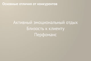 Основные отличия от конкурентов
Активный эмоциональный отдых
Близость к клиенту
Перфоманс
 