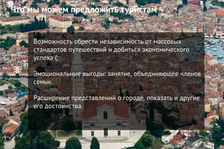 Что мы можем предложить туристам
Возможность обрести независимость от массовых
стандартов путешествий и добиться экономического
успеха (;
Эмоциональные выгоды: занятие, объединяющее членов
семьи.
Расширение представлений о городе, показать и другие
его достоинства.
 