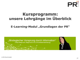 Kursprogramm:
          unsere Lehrgänge im Überblick

            E-Learning-Modul „Grundlagen der PR“




© PR PLUS GmbH
                                                   27
 