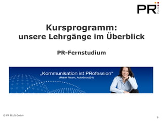 Kursprogramm:
          unsere Lehrgänge im Überblick

                   PR-Fernstudium




© PR PLUS GmbH
                                          9
 