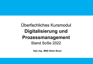 Überfachliches Kursmodul
Digitalisierung und
Prozessmanagement
Stand SoSe 2022
Dipl.-Ing., MBE Dieter Bauer
 