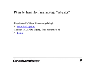 På en del hemsidor finns inbyggd ”talsyntes”


Funktionen LYSSNA, finns exempelvis på
• www.regeringen.se
Tjänsten TALANDE WEBB, finns exempelvis på
• Lnu.se
 
