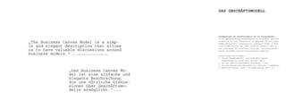 DaS GESChäfTSMoDELL




                                                                                          Zusammentragen der Geschäftsinhalte für ein Businessmodell.
                                                                                          Um ein geschäftsfähiges Businessmodell zu entwickeln, das auch

„the Business Canvas Model is a simp-                                                     in Hinblick auf eine präsentation vor möglichen partnern sowie
                                                                                          Kunden bestand hält, arbeiteten wir elementare Felder in Form
le and elegant description that allows                                                    eines Bildes (Canvas) aus. somit wurde ein Überblick über un-

us to have valuable discussions around                                                    sere Leistungen, die anvisierte Zielgruppe, partnernetzwerke,
                                                                                          Kosten, einnahmen und Distributionskanäle ermöglicht.

business models.“Http://LOGiCALBUsinesspROCess.COM/pRODUCts/BUsiness-CAnVAs
                                                                                          Offene Fragen und Lösungen:
                                                                                          1. ist das Franchisemodell, eine Verbindung unserer
                                                                                             Geschäftsidee mit einem Café, optimal? (nein)
                                                                                          2. wie hoch wäre die hochladbare Datenmenge? (2 MB)
                                                                                          3. wie hoch könnten Beiträge ausfallen? (Free bzw. 2,99€/Monat)
                                                                                          4. entfallen Lizenzen, wenn z. B. Adobe partner wäre? (Ja)

                „Das Business Canvas Mo-
                del ist eine einfache und
                elegante Beschreibung,
                die uns nützliche Diskus-
                sionen über Geschäftsmo-
                delle ermöglicht.“                                            tiM BLUMe
 