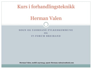 S O G N O G F J O R D A N E F Y L K E S K O M M U N E
O G
I T - F O R U M B R E I B A N D
Kurs i forhandlingsteknikk
Herman Valen
Herman Valen, mobil: 91572244, epost: Herman.valen@outlook.com
 