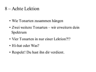 8 – Achte Lektion

  • Wie Tonarten zusammen hängen
  • Zwei weitere Tonarten – wir erweitern dein
    Spektrum
  • Vier Tonarten in nur einer Lektion?!?
  • Hi-hat oder Was?
  • Respekt! Du hast ihn dir verdient.
 