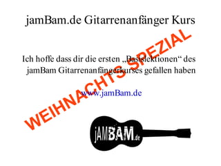 jamBam.de Gitarrenanfänger Kurs
                                           A L
                                       Z I
                               P E
Ich hoffe dass dir die ersten „Basislektionen“ des

                            S S
 jamBam Gitarrenanfängerkurses gefallen haben

                      H T
                  C
                www.jamBam.de
                A
          H N
      E I
  W
 