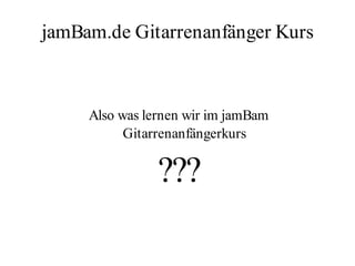 jamBam.de Gitarrenanfänger Kurs



     Also was lernen wir im jamBam
           Gitarrenanfängerkurs


                ???
 