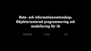 Data- och informationsvetenskap:
Objektorienterad programmering och
modellering för IA
DA361A 7,5hp LP1
 