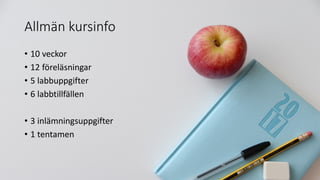 Allmän kursinfo
• 10 veckor
• 12 föreläsningar
• 5 labbuppgifter
• 6 labbtillfällen
• 3 inlämningsuppgifter
• 1 tentamen
 