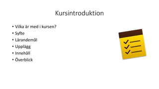 Kursintroduktion
• Vilka är med i kursen?
• Syfte
• Lärandemål
• Upplägg
• Innehåll
• Överblick
 