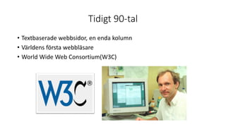 Tidigt 90-tal
• Textbaserade webbsidor, en enda kolumn
• Världens första webbläsare
• World Wide Web Consortium(W3C)
 