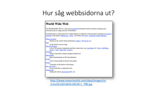Hur såg webbsidorna ut?
http://www.newscientist.com/data/images/ns
/cms/dn18158/dn18158-1_708.jpg
1991
 