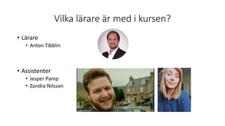 Vilka lärare är med i kursen?
• Lärare
• Anton Tibblin
• Assistenter
• Jesper Pamp
• Zandra Nilsson
 