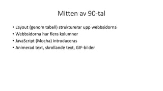 Mitten av 90-tal
• Layout (genom tabell) strukturerar upp webbsidorna
• Webbsidorna har flera kolumner
• JavaScript (Mocha) introduceras
• Animerad text, skrollande text, GIF-bilder
 