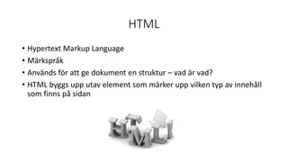 HTML
• Hypertext Markup Language
• Märkspråk
• Används för att ge dokument en struktur – vad är vad?
• HTML byggs upp utav element som märker upp vilken typ av innehåll
som finns på sidan
 