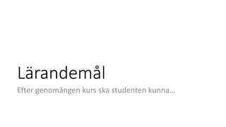 Lärandemål
Efter genomången kurs ska studenten kunna…
 