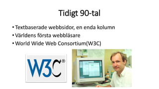 Tidigt 90-tal
•Textbaserade webbsidor, en enda kolumn
•Världens första webbläsare
•World Wide Web Consortium(W3C)
 