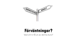 Förväntningar?
Vad vill ni få ut av denna kurs?
 