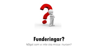 Funderingar?
Något som vi inte ska missa i kursen?
 