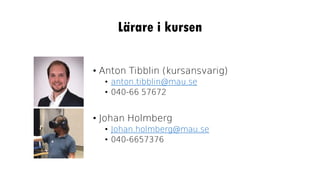 Lärare i kursen
• Anton Tibblin (kursansvarig)
• anton.tibblin@mau.se
• 040-66 57672
• Johan Holmberg
• Johan.holmberg@mau.se
• 040-6657376
 