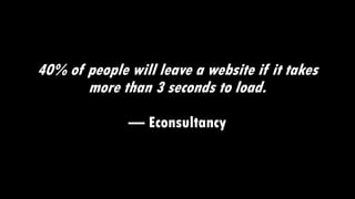 40% of people will leave a website if it takes
more than 3 seconds to load.
— Econsultancy
 