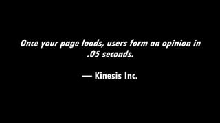 Once your page loads, users form an opinion in
.05 seconds.
— Kinesis Inc.
 