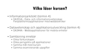 Vilka läser kursen?
• Informationsarkitekt (termin 4)
• DA355A - Data- och informationsvetenskap:
Flerplattformsapplikationer med webbtekniker
• Datavetenskap och applikationsutveckling (termin 4)
• DA344A - Webbapplikationer för mobila enheter
• Samläsning innebär
• Olika förkunskaper
• Olika perspektiv på applikationer
• Samma mål med kursen
• Samma examinerande uppgifter
 