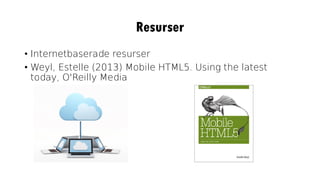 Resurser
• Internetbaserade resurser
• Weyl, Estelle (2013) Mobile HTML5. Using the latest
today, O'Reilly Media
 