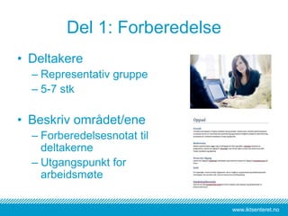 www.iktsenteret.no
Del 1: Forberedelse
• Deltakere
– Representativ gruppe
– 5-7 stk
• Beskriv området/ene
– Forberedelsesnotat til
deltakerne
– Utgangspunkt for
arbeidsmøte
 