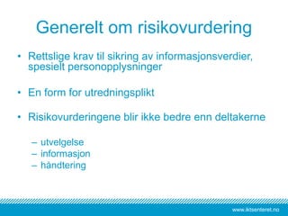 www.iktsenteret.no
Generelt om risikovurdering
• Rettslige krav til sikring av informasjonsverdier,
spesielt personopplysninger
• En form for utredningsplikt
• Risikovurderingene blir ikke bedre enn deltakerne
– utvelgelse
– informasjon
– håndtering
 