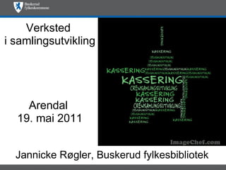 Verksted
i samlingsutvikling




    Arendal
  19. mai 2011


  Jannicke Røgler, Buskerud fylkesbibliotek
 