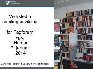 Verksted i
samlingsutvikling
for Fagforum
vgs,
Hamar
7. januar
2014
Jannicke Røgler, Buskerud fylkesbibliotek

 