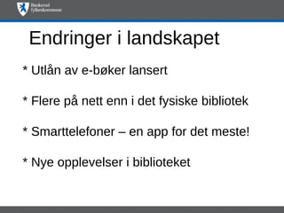 Endringer i landskapet
* Utlån av e-bøker lansert

* Flere på nett enn i det fysiske bibliotek

* Smarttelefoner – en app for det meste!

* Nye opplevelser i biblioteket
 