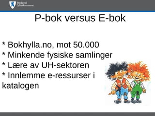 P-bok versus E-bok

* Bokhylla.no, mot 50.000
* Minkende fysiske samlinger
* Lære av UH-sektoren
* Innlemme e-ressurser i
katalogen
 