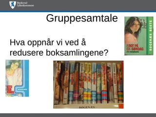 Gruppesamtale

Hva oppnår vi ved å
redusere boksamlingene?
 
