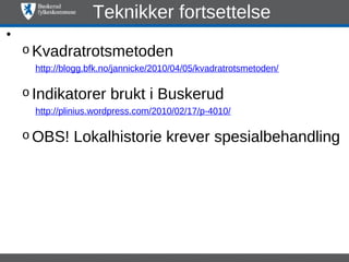 Teknikker fortsettelse
•
    o Kvadratrotsmetoden
      http://blogg.bfk.no/jannicke/2010/04/05/kvadratrotsmetoden/

    o Indikatorer       brukt i Buskerud
      http://plinius.wordpress.com/2010/02/17/p-4010/

    o OBS!     Lokalhistorie krever spesialbehandling
 