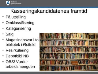 Kasseringskandidatenes framtid
• På utstilling
• Omklassifisering
• Kategorisering
• Salg
• Magasinansvar i to
  bibliotek i Østfold
• Resirkulering
• Depotbibl NB
• OBS! Vurder
  arbeidsmengden
 