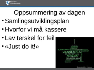 Oppsummering av dagen
• Samlingsutviklingsplan
• Hvorfor vi må kassere
• Lav terskel for feil
• «Just do it!»
 