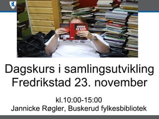 Dagskurs i samlingsutvikling
 Fredrikstad 23. november
             kl.10:00-15:00
 Jannicke Røgler, Buskerud fylkesbibliotek
 