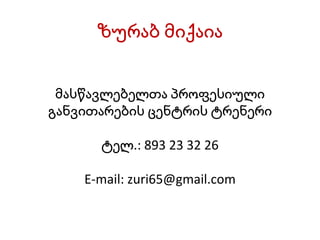 ზურაბ მიქაია მასწავლებელთა პროფესიული განვითარების ცენტრის ტრენერი ტელ.: 893 23 32 26 E-mail: zuri65@gmail.com 