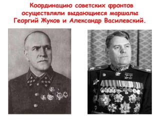 Координацию советских фронтов
осуществляли выдающиеся маршалы
Георгий Жуков и Александр Василевский.
 
