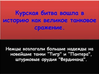 Курская битва вошла в
историю как великое танковое
сражение.
Немцы возлагали большие надежды на
новейшие танки “Тигр" и “Пантера",
штурмовые орудия "Фердинанд".
 