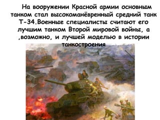 На вооружении Красной армии основным
танком стал высокоманёвренный средний танк
Т-34.Военные специалисты считают его
лучшим танком Второй мировой войны, а
,возможно, и лучшей моделью в истории
танкостроения
 