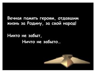 Вечная память героям, отдавшим
жизнь за Родину, за свой народ!
Никто не забыт,
Ничто не забыто…
 