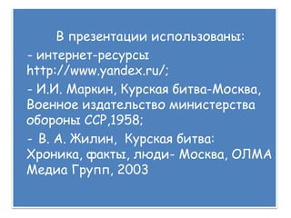 В презентации использованы:
- интернет-ресурсы
http://www.yandex.ru/;
- И.И. Маркин, Курская битва-Москва,
Военное издательство министерства
обороны ССР,1958;
- В. А. Жилин, Курская битва:
Хроника, факты, люди- Москва, ОЛМА
Медиа Групп, 2003
 